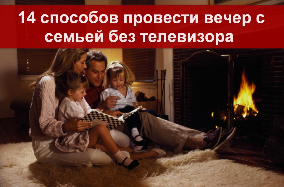 14 СПОСОБОВ ПРОВЕСТИ ВЕЧЕР С СЕМЬЕЙ БЕЗ ТЕЛЕВИЗОРА
